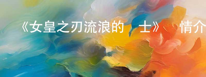 曹淑珍發布《女皇之刃流浪的戰士》詳情介紹_女皇之刃流浪的戰士已完結在線觀看_女皇之刃流浪的戰士迅雷下載_日漫